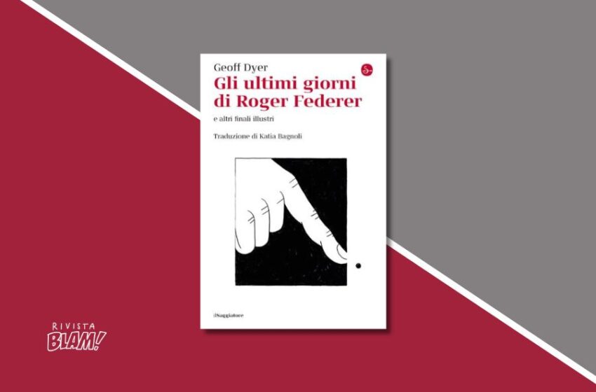  Gli ultimi giorni di Roger Federer di Geoff Dyer: un libro che è un pretesto per raccontare tutte le fini illustri. Recensione